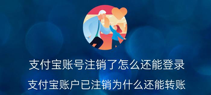 支付宝账号注销了怎么还能登录 支付宝账户已注销为什么还能转账？